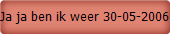 Ja ja ben ik weer 30-05-2006